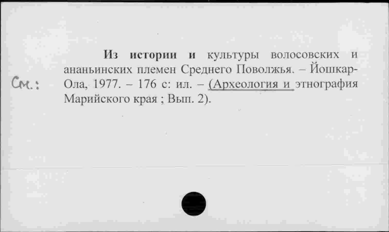 ﻿Из истории и культуры волосовских и ананьинских племен Среднего Поволжья. - Йошкар-Ола, 1977. - 176 с: ил. - (Археология и этнография Марийского края ; Вып. 2).